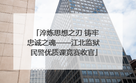 淬炼思想之刃 铸牢忠诚之魂——江北监狱民警优质课竞赛收官