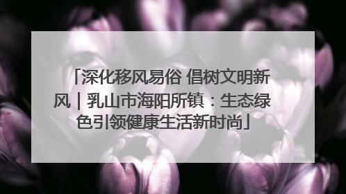 深化移风易俗 倡树文明新风｜乳山市海阳所镇：生态绿色引领健康生活新时尚
