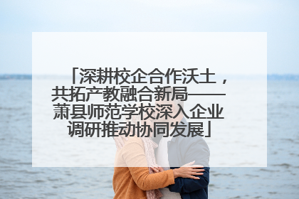 深耕校企合作沃土，共拓产教融合新局——萧县师范学校深入企业调研推动协同发展