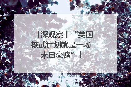 深观察丨“美国核武计划就是一场末日豪赌”