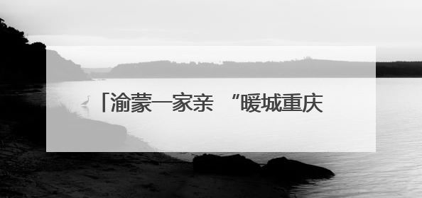 渝蒙一家亲 “暖城重庆村”开村盛典璀璨启幕
