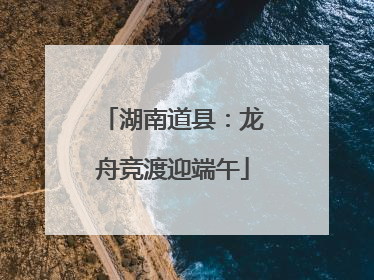 湖南道县：龙舟竞渡迎端午