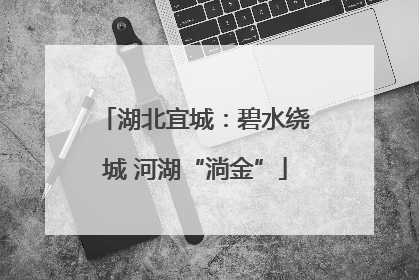 湖北宜城：碧水绕城 河湖“淌金”