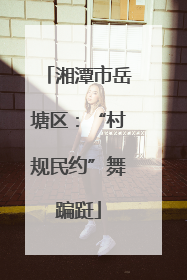 湘潭市岳塘区：“村规民约”舞蹁跹