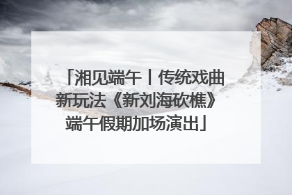 湘见端午丨传统戏曲新玩法《新刘海砍樵》端午假期加场演出