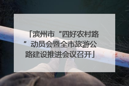 滨州市“四好农村路”动员会暨全市旅游公路建设推进会议召开