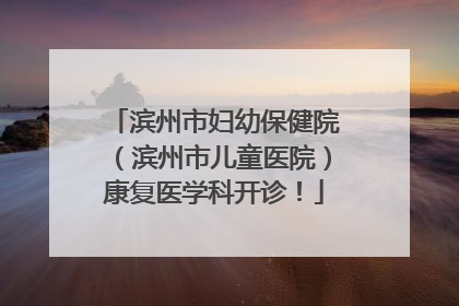 滨州市妇幼保健院（滨州市儿童医院）康复医学科开诊！