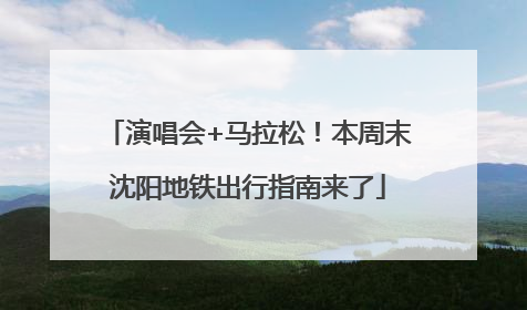 演唱会+马拉松！本周末沈阳地铁出行指南来了