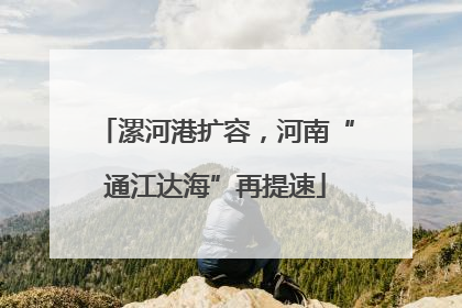 漯河港扩容，河南“通江达海”再提速