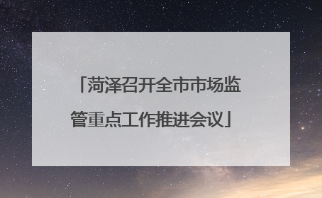 菏泽召开全市市场监管重点工作推进会议