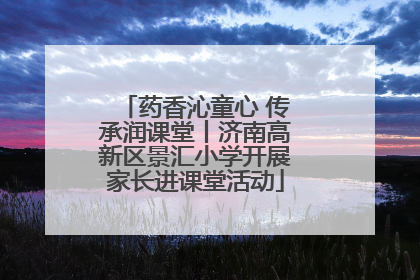 药香沁童心 传承润课堂丨济南高新区景汇小学开展家长进课堂活动