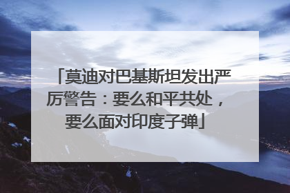 莫迪对巴基斯坦发出严厉警告：要么和平共处，要么面对印度子弹