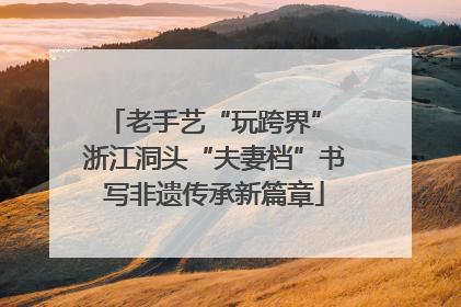 老手艺“玩跨界” 浙江洞头“夫妻档”书写非遗传承新篇章