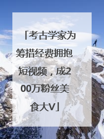 考古学家为筹措经费拥抱短视频，成200万粉丝美食大V