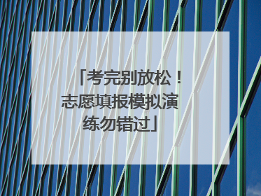 考完别放松！志愿填报模拟演练勿错过