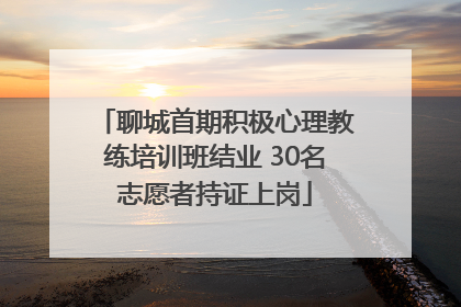 聊城首期积极心理教练培训班结业 30名志愿者持证上岗