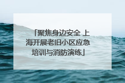 聚焦身边安全 上海开展老旧小区应急培训与消防演练