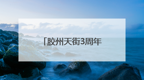 胶州天街3周年庆：一场全城狂欢即将开启！