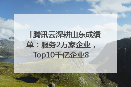 腾讯云深耕山东成绩单：服务2万家企业，Top10千亿企业8家选择腾讯云