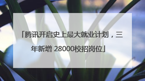 腾讯开启史上最大就业计划，三年新增 28000校招岗位