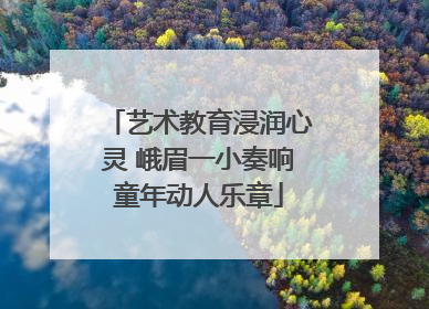 艺术教育浸润心灵 峨眉一小奏响童年动人乐章