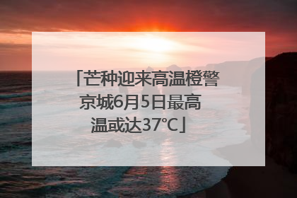芒种迎来高温橙警 京城6月5日最高温或达37℃
