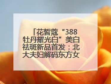 花皙蔻“388牡丹耀光白”美白祛斑新品首发：北大夫妇解码东方女性美白新方案