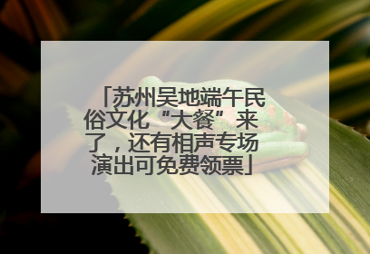 苏州吴地端午民俗文化“大餐”来了，还有相声专场演出可免费领票