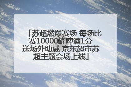 苏超燃爆赛场 每场比赛10000罐啤酒1分送场外助威 京东超市苏超主题会场上线