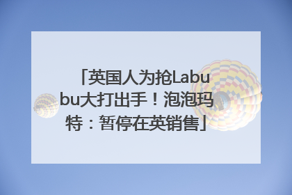 英国人为抢Labubu大打出手！泡泡玛特：暂停在英销售