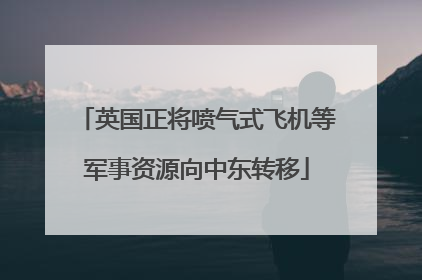 英国正将喷气式飞机等军事资源向中东转移