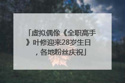 虚拟偶像《全职高手》叶修迎来28岁生日，各地粉丝庆祝
