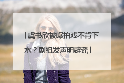 虞书欣被曝拍戏不肯下水？剧组发声明辟谣