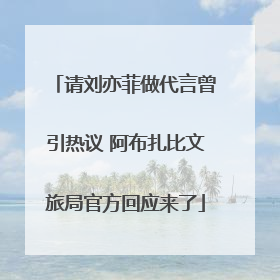请刘亦菲做代言曾引热议 阿布扎比文旅局官方回应来了