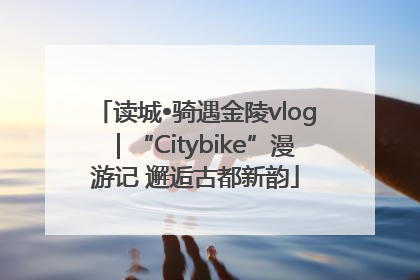 读城•骑遇金陵vlog｜“Citybike”漫游记 邂逅古都新韵