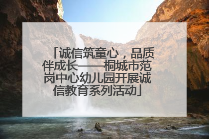 诚信筑童心，品质伴成长——桐城市范岗中心幼儿园开展诚信教育系列活动