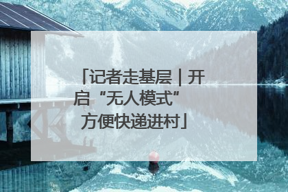 记者走基层｜开启“无人模式” 方便快递进村