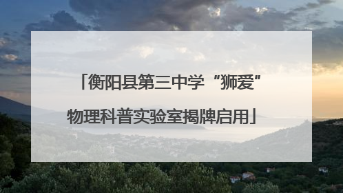 衡阳县第三中学“狮爱”物理科普实验室揭牌启用