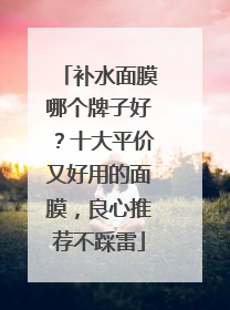 补水面膜哪个牌子好？十大平价又好用的面膜，良心推荐不踩雷