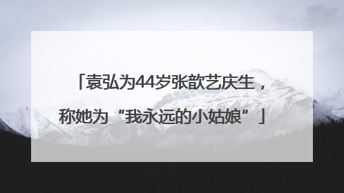袁弘为44岁张歆艺庆生，称她为“我永远的小姑娘”