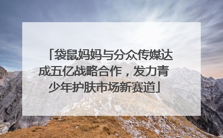 袋鼠妈妈与分众传媒达成五亿战略合作，发力青少年护肤市场新赛道