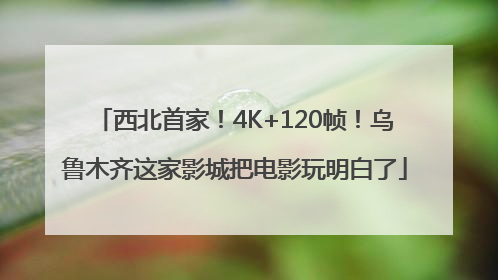 西北首家！4K+120帧！乌鲁木齐这家影城把电影玩明白了
