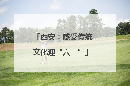 西安：感受传统文化迎“六一”