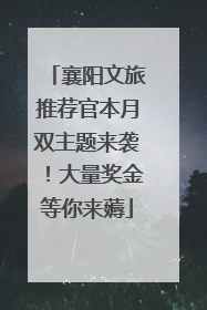 襄阳文旅推荐官本月双主题来袭！大量奖金等你来薅