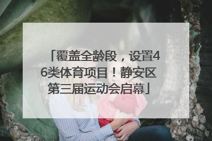 覆盖全龄段，设置46类体育项目！静安区第三届运动会启幕