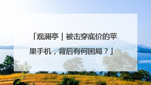 观澜亭｜被击穿底价的苹果手机，背后有何困局？