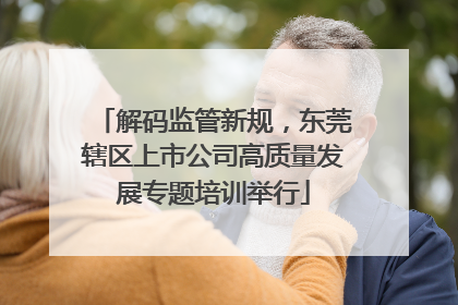 解码监管新规，东莞辖区上市公司高质量发展专题培训举行