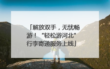 解放双手，无忧畅游！“轻松游河北”行李寄递服务上线