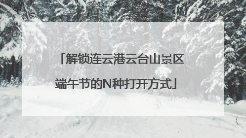 解锁连云港云台山景区端午节的N种打开方式
