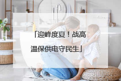 迎峰度夏！战高温保供电守民生